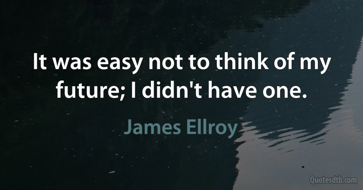 It was easy not to think of my future; I didn't have one. (James Ellroy)