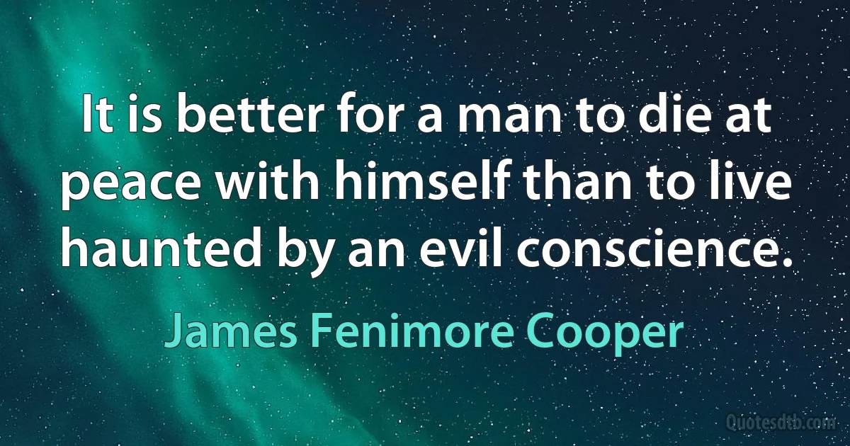 It is better for a man to die at peace with himself than to live haunted by an evil conscience. (James Fenimore Cooper)