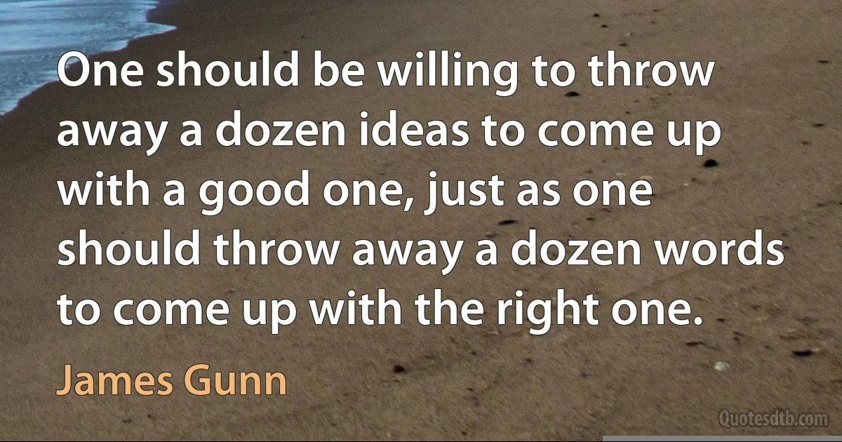 One should be willing to throw away a dozen ideas to come up with a good one, just as one should throw away a dozen words to come up with the right one. (James Gunn)