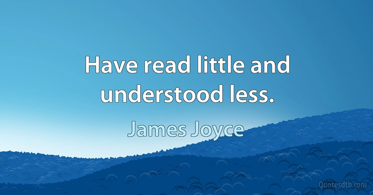 Have read little and understood less. (James Joyce)