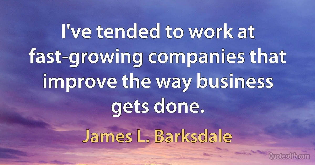 I've tended to work at fast-growing companies that improve the way business gets done. (James L. Barksdale)