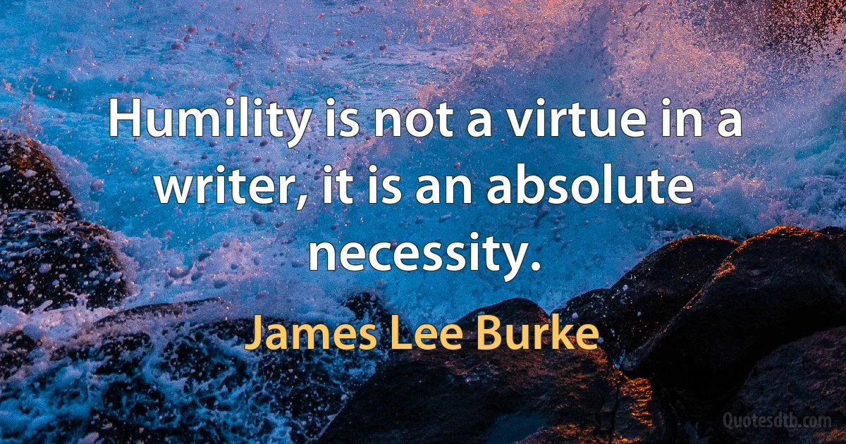 Humility is not a virtue in a writer, it is an absolute necessity. (James Lee Burke)