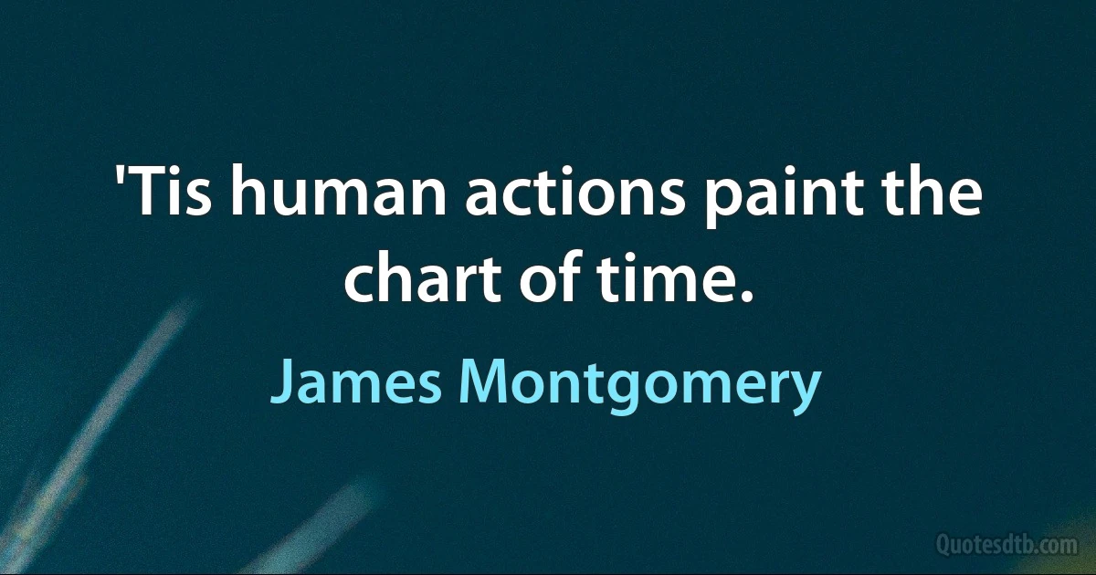 'Tis human actions paint the chart of time. (James Montgomery)