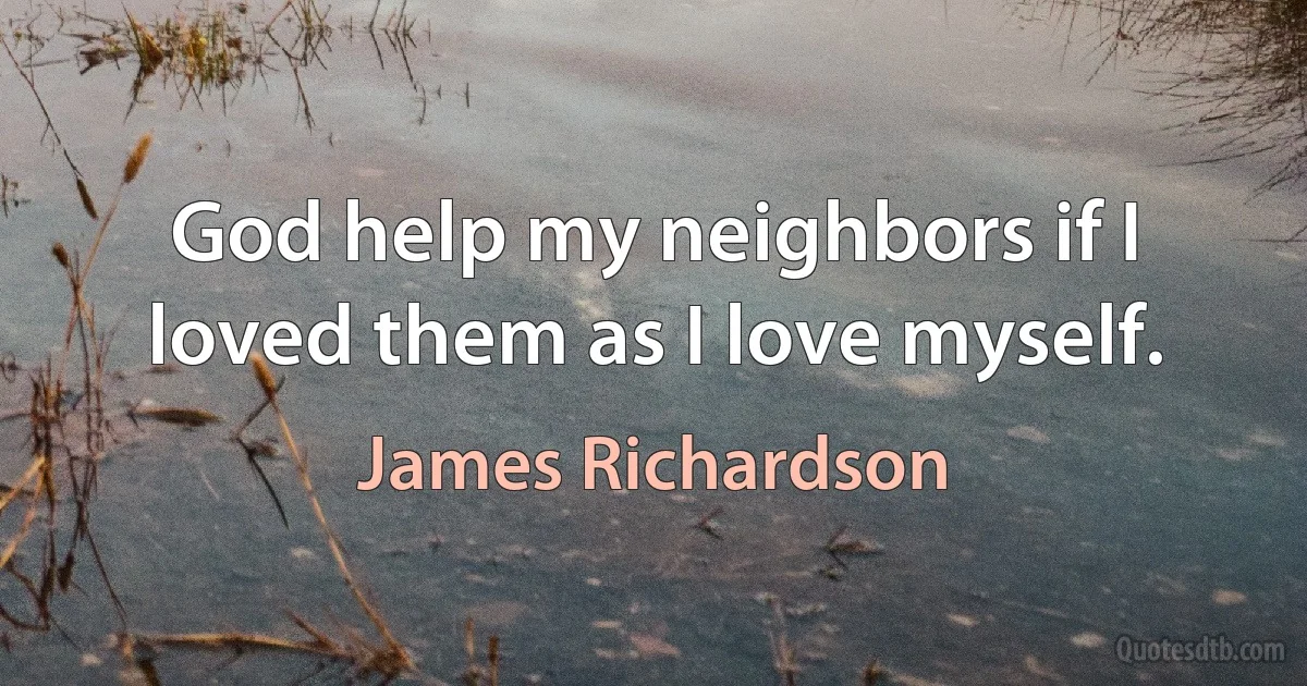 God help my neighbors if I loved them as I love myself. (James Richardson)