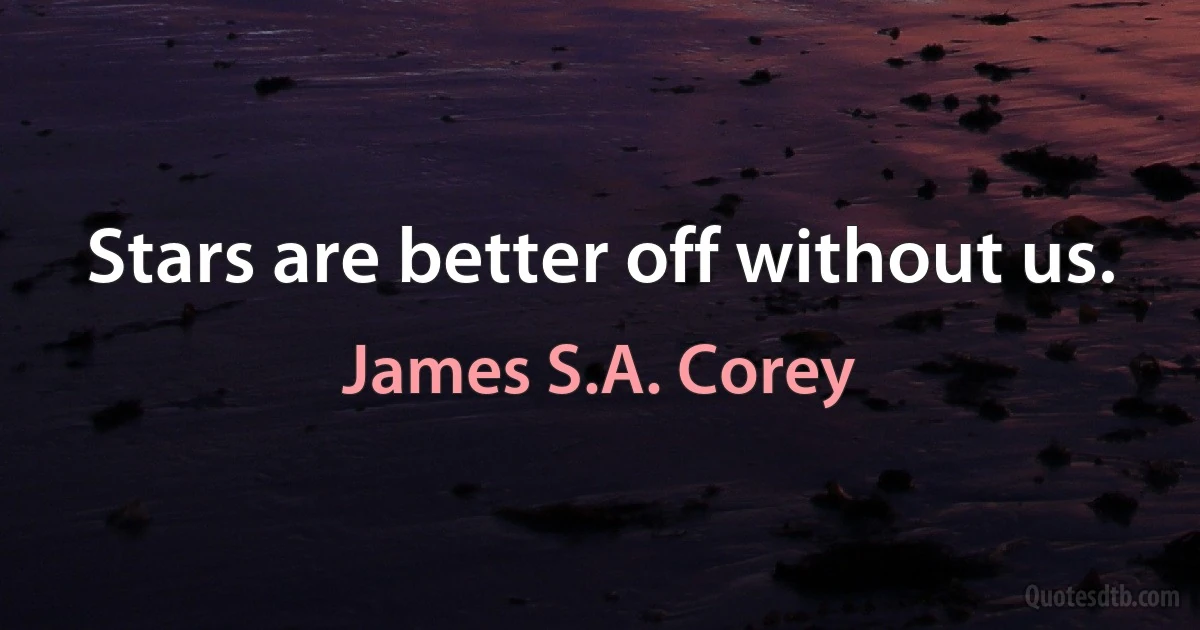 Stars are better off without us. (James S.A. Corey)