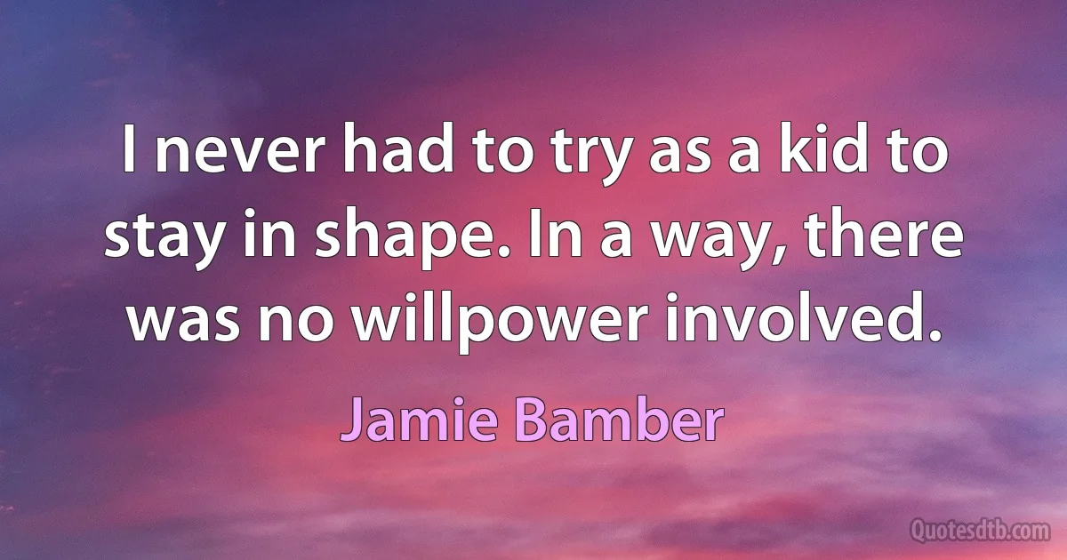 I never had to try as a kid to stay in shape. In a way, there was no willpower involved. (Jamie Bamber)