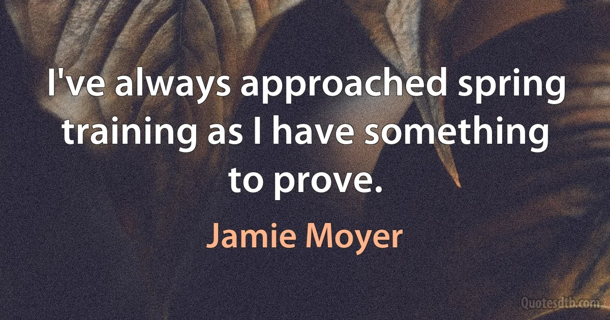 I've always approached spring training as I have something to prove. (Jamie Moyer)