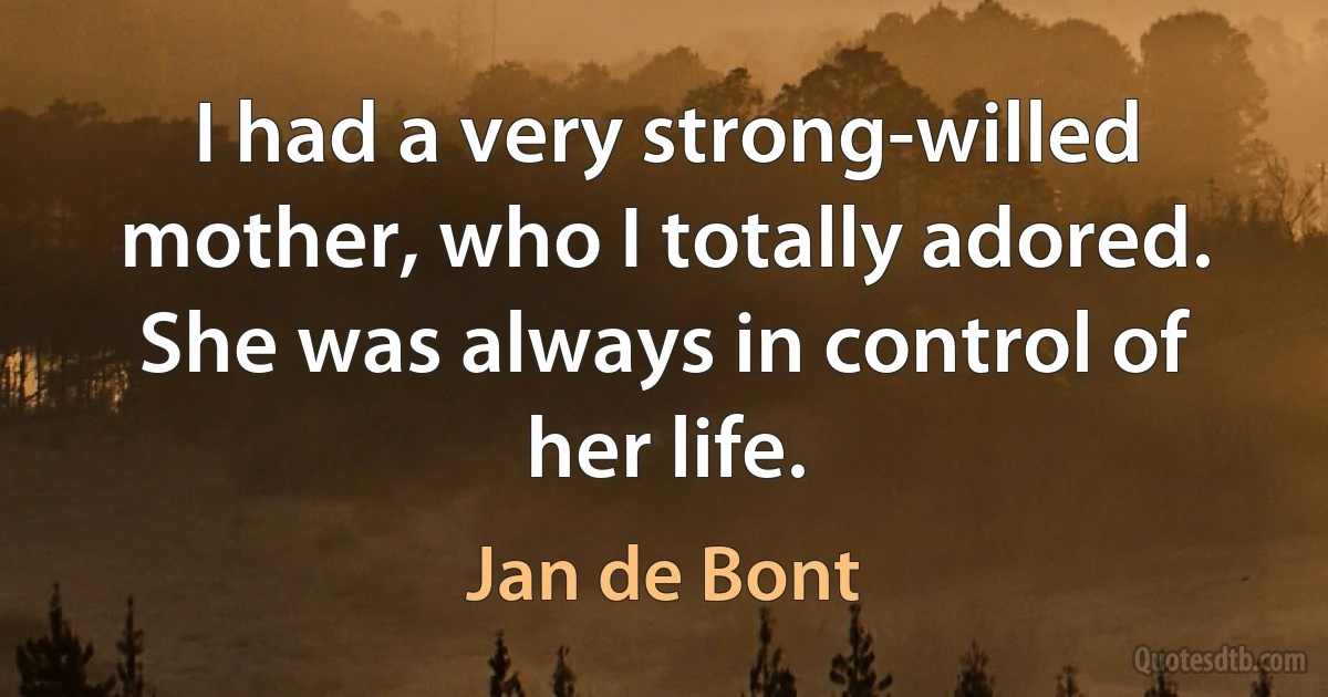 I had a very strong-willed mother, who I totally adored. She was always in control of her life. (Jan de Bont)