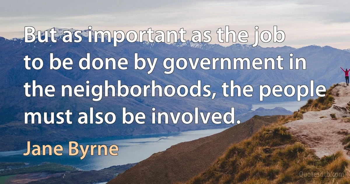 But as important as the job to be done by government in the neighborhoods, the people must also be involved. (Jane Byrne)