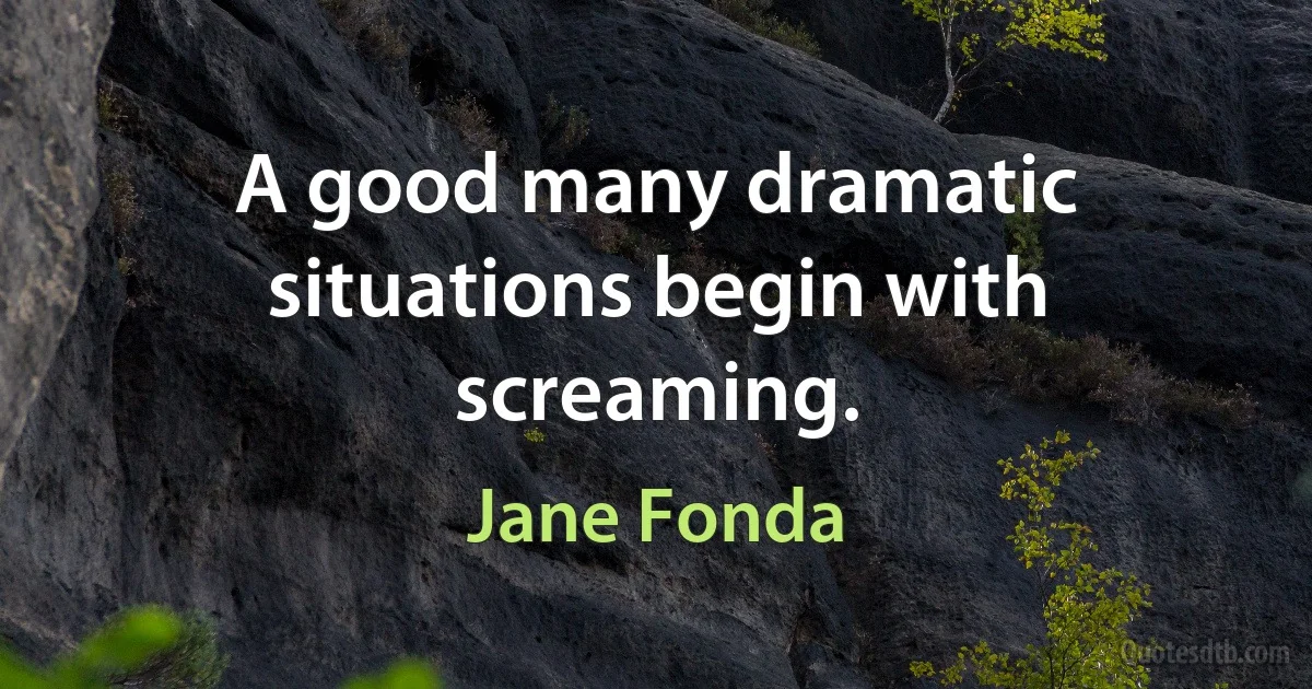 A good many dramatic situations begin with screaming. (Jane Fonda)