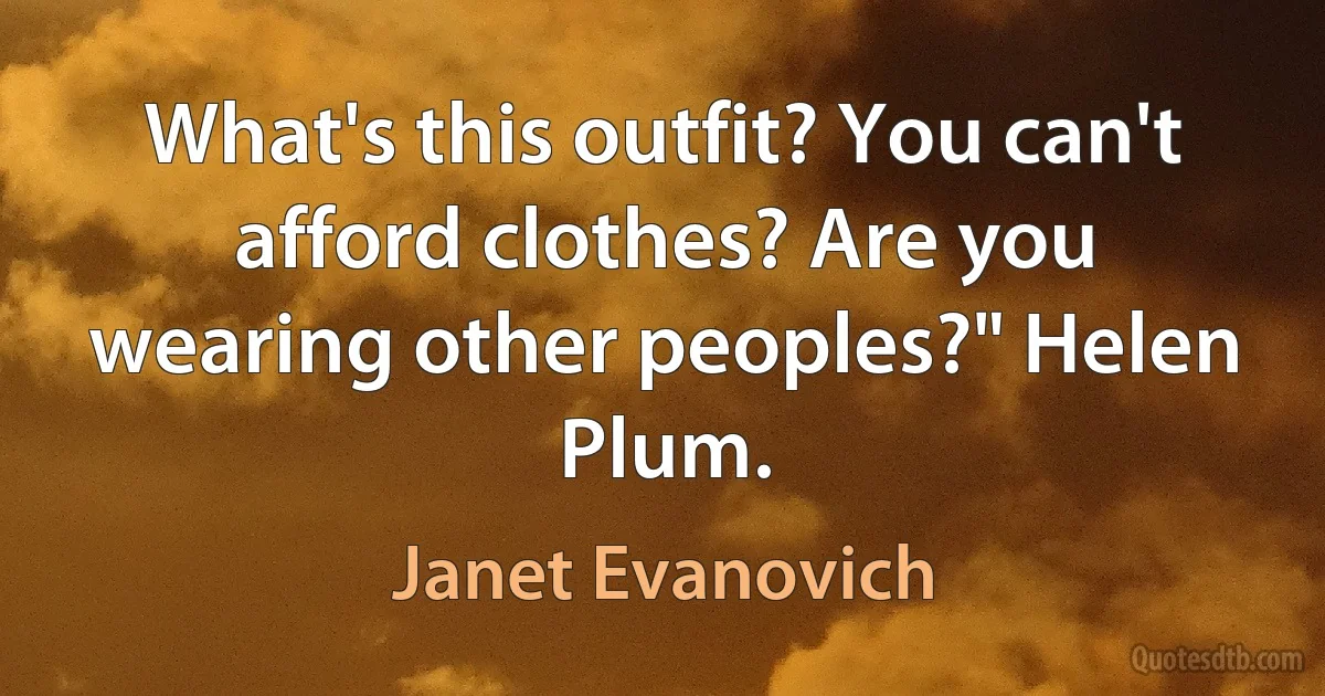 What's this outfit? You can't afford clothes? Are you wearing other peoples?" Helen Plum. (Janet Evanovich)