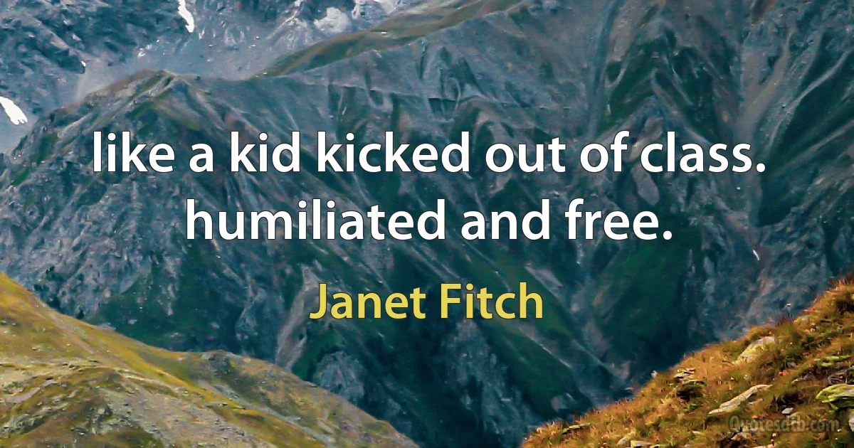 like a kid kicked out of class. humiliated and free. (Janet Fitch)