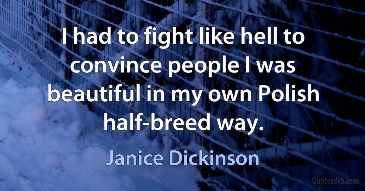 I had to fight like hell to convince people I was beautiful in my own Polish half-breed way. (Janice Dickinson)