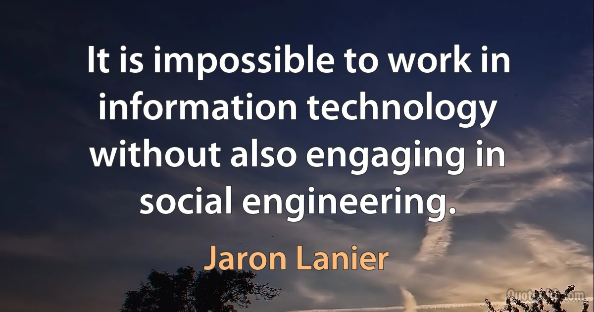 It is impossible to work in information technology without also engaging in social engineering. (Jaron Lanier)