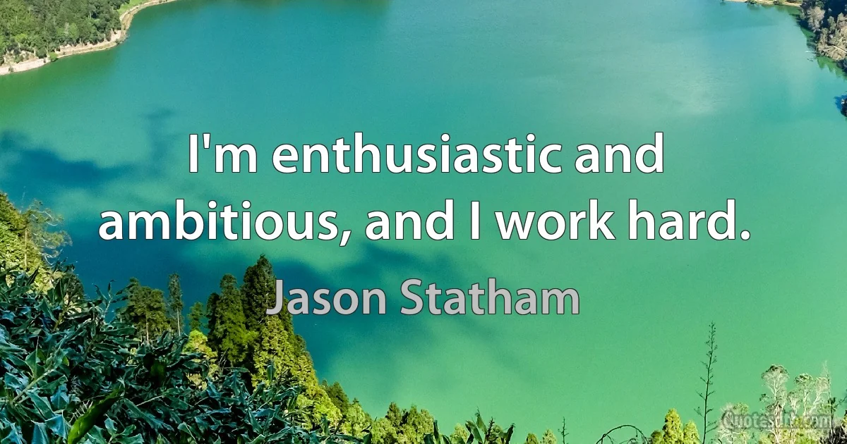 I'm enthusiastic and ambitious, and I work hard. (Jason Statham)