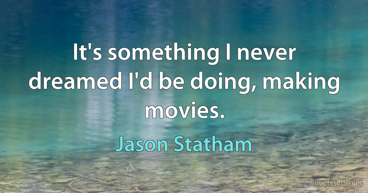 It's something I never dreamed I'd be doing, making movies. (Jason Statham)