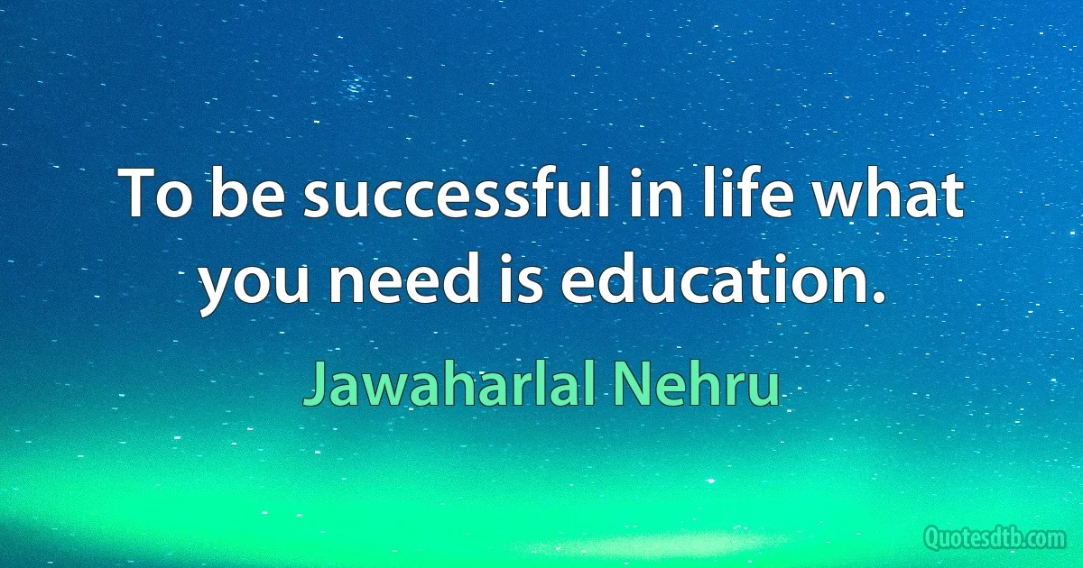 To be successful in life what you need is education. (Jawaharlal Nehru)