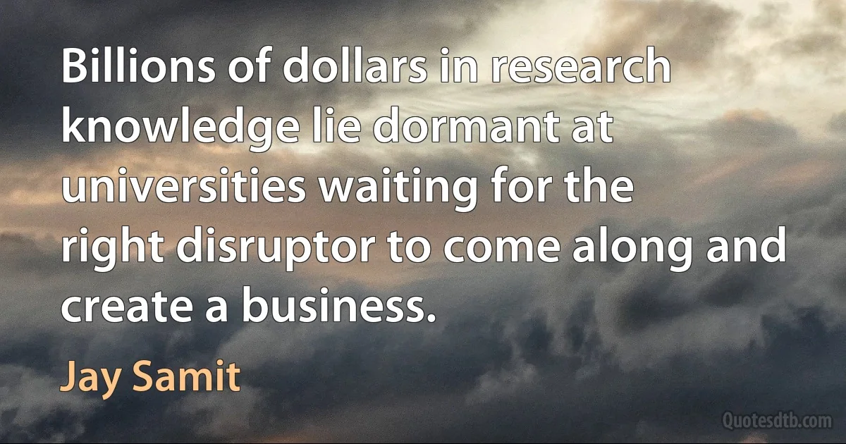 Billions of dollars in research knowledge lie dormant at universities waiting for the right disruptor to come along and create a business. (Jay Samit)