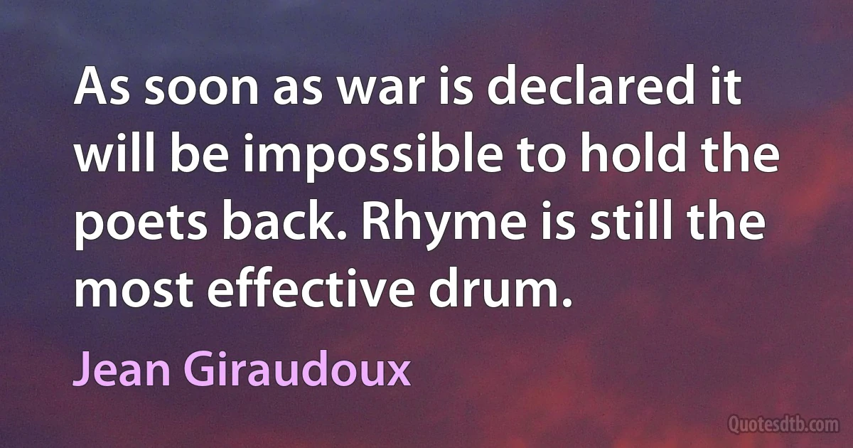 As soon as war is declared it will be impossible to hold the poets back. Rhyme is still the most effective drum. (Jean Giraudoux)