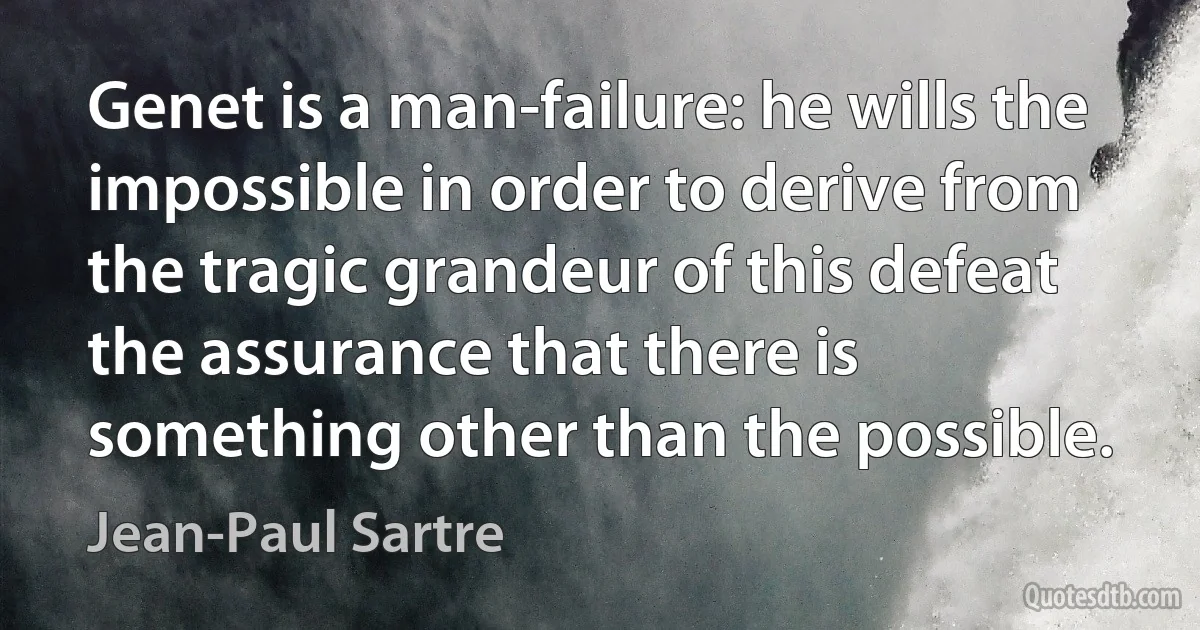 Genet is a man-failure: he wills the impossible in order to derive from the tragic grandeur of this defeat the assurance that there is something other than the possible. (Jean-Paul Sartre)