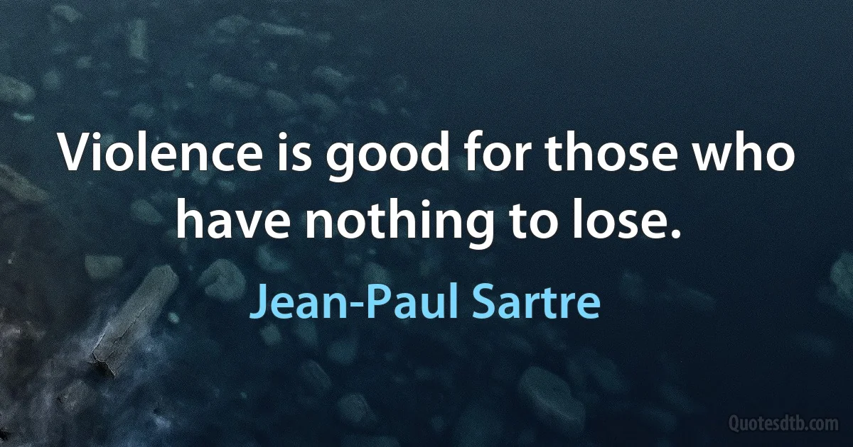 Violence is good for those who have nothing to lose. (Jean-Paul Sartre)