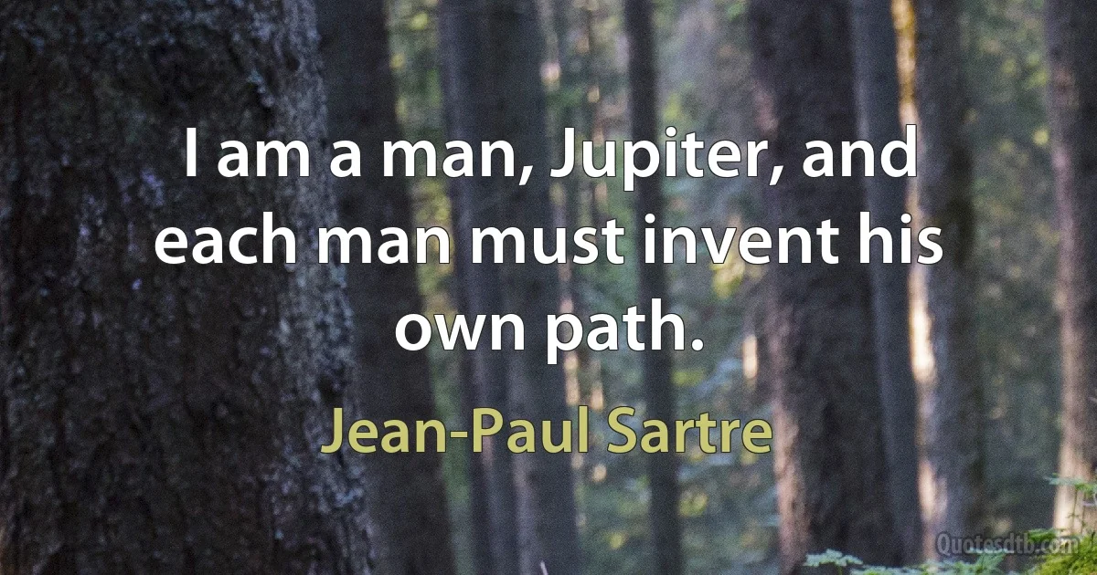 I am a man, Jupiter, and each man must invent his own path. (Jean-Paul Sartre)