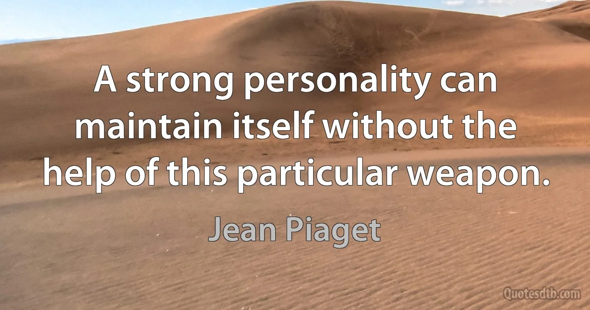 A strong personality can maintain itself without the help of this particular weapon. (Jean Piaget)