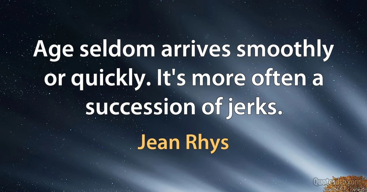 Age seldom arrives smoothly or quickly. It's more often a succession of jerks. (Jean Rhys)