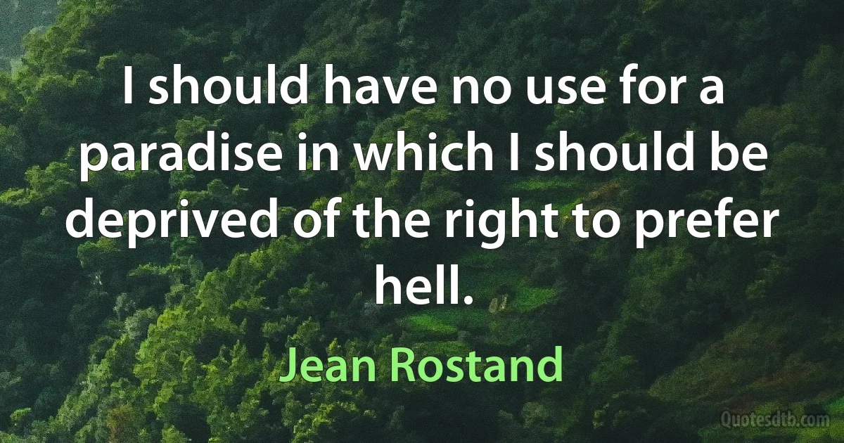 I should have no use for a paradise in which I should be deprived of the right to prefer hell. (Jean Rostand)