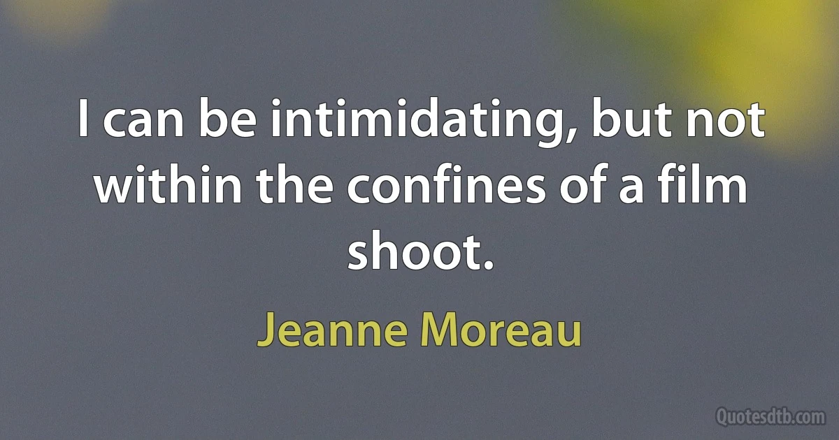 I can be intimidating, but not within the confines of a film shoot. (Jeanne Moreau)