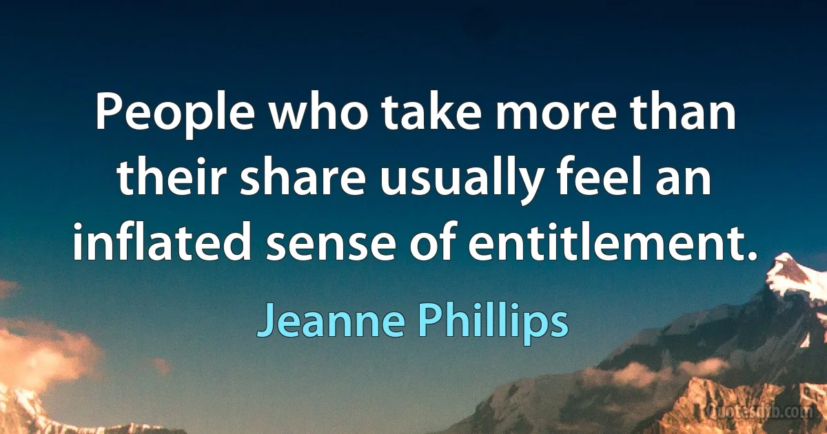 People who take more than their share usually feel an inflated sense of entitlement. (Jeanne Phillips)