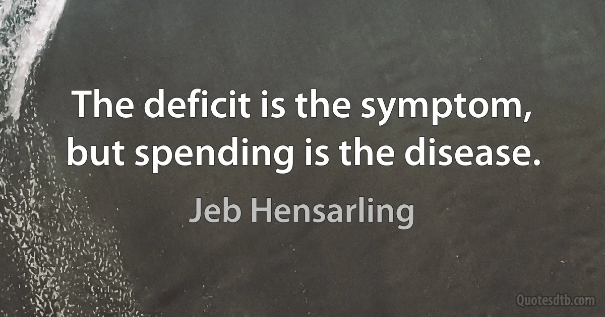 The deficit is the symptom, but spending is the disease. (Jeb Hensarling)