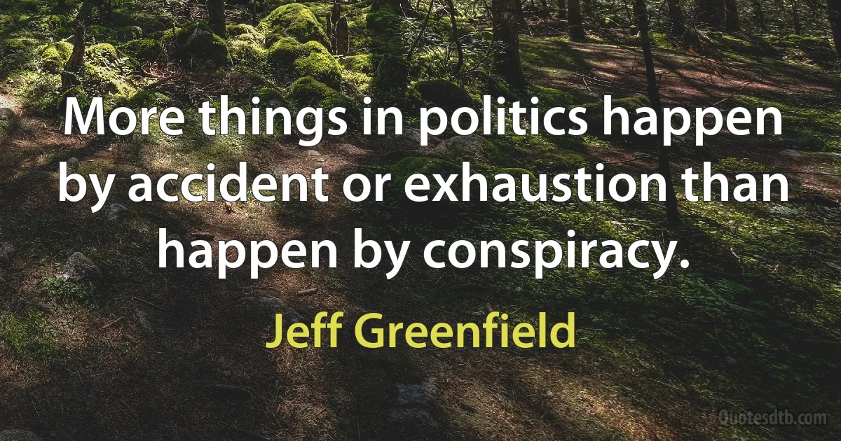 More things in politics happen by accident or exhaustion than happen by conspiracy. (Jeff Greenfield)