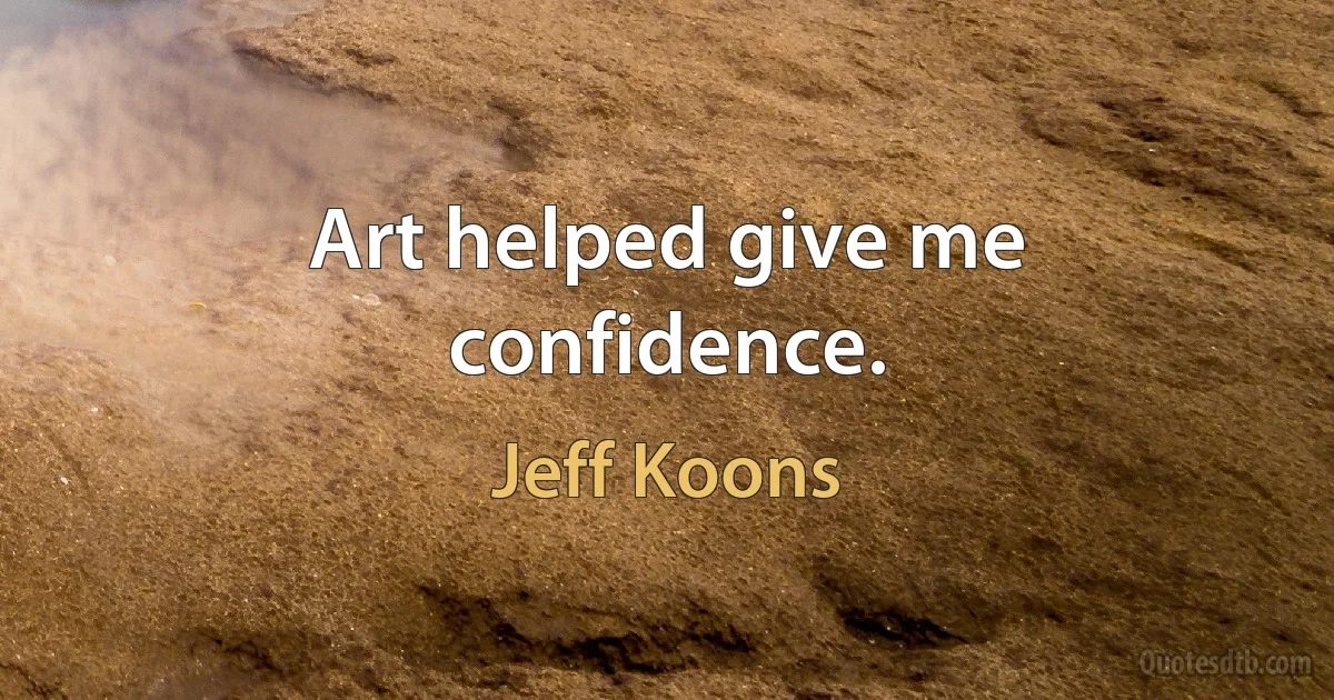 Art helped give me confidence. (Jeff Koons)