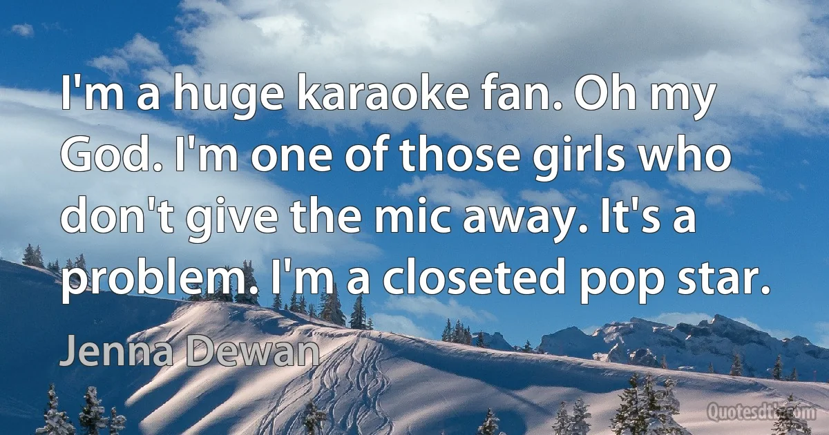 I'm a huge karaoke fan. Oh my God. I'm one of those girls who don't give the mic away. It's a problem. I'm a closeted pop star. (Jenna Dewan)