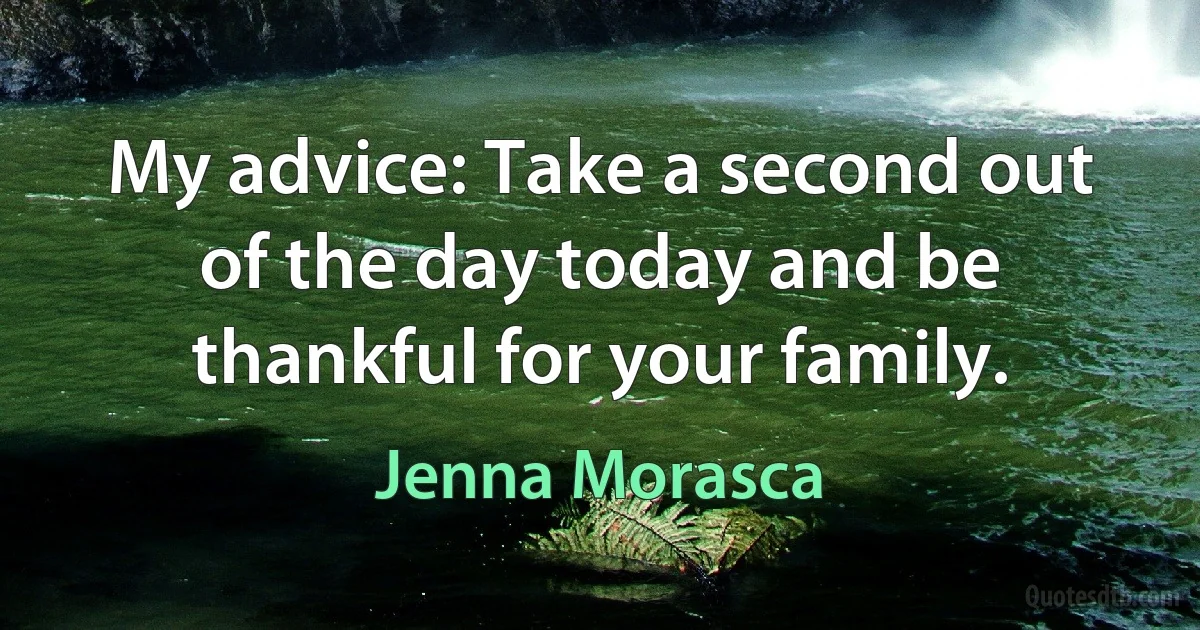 My advice: Take a second out of the day today and be thankful for your family. (Jenna Morasca)