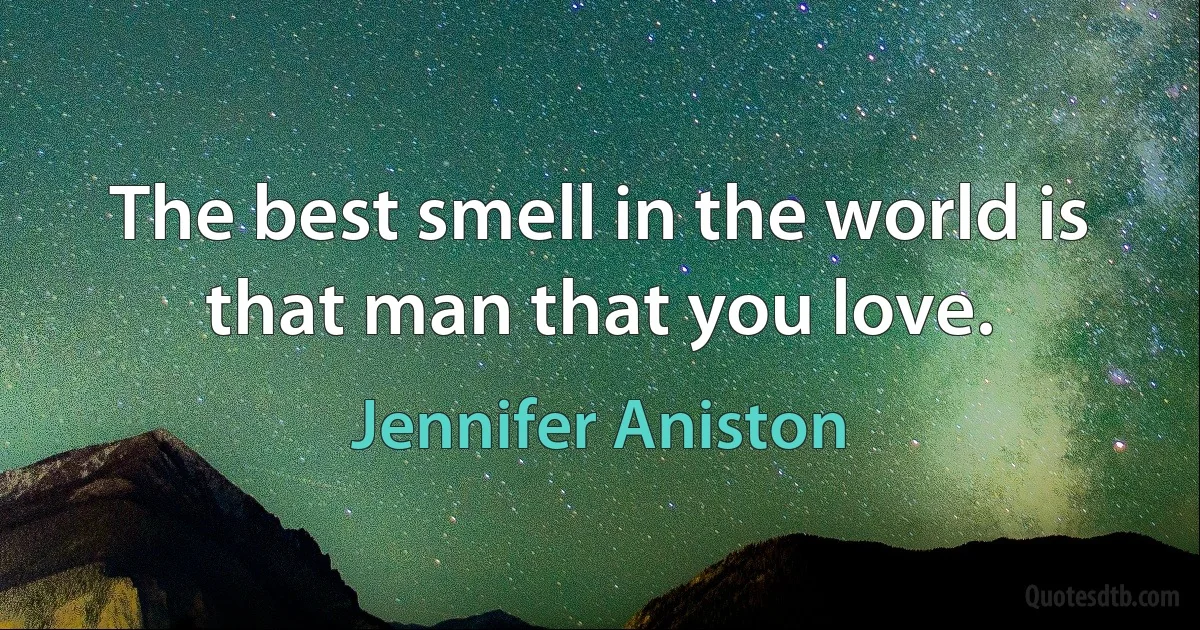 The best smell in the world is that man that you love. (Jennifer Aniston)