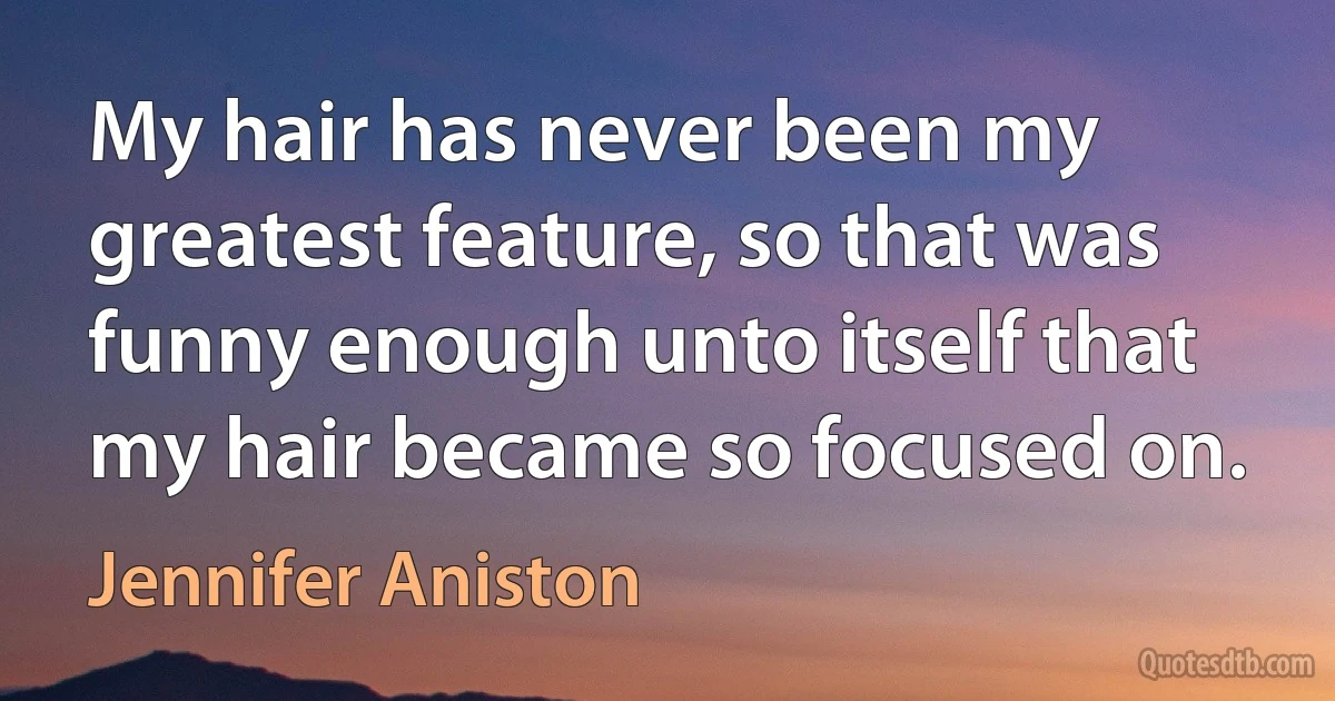 My hair has never been my greatest feature, so that was funny enough unto itself that my hair became so focused on. (Jennifer Aniston)