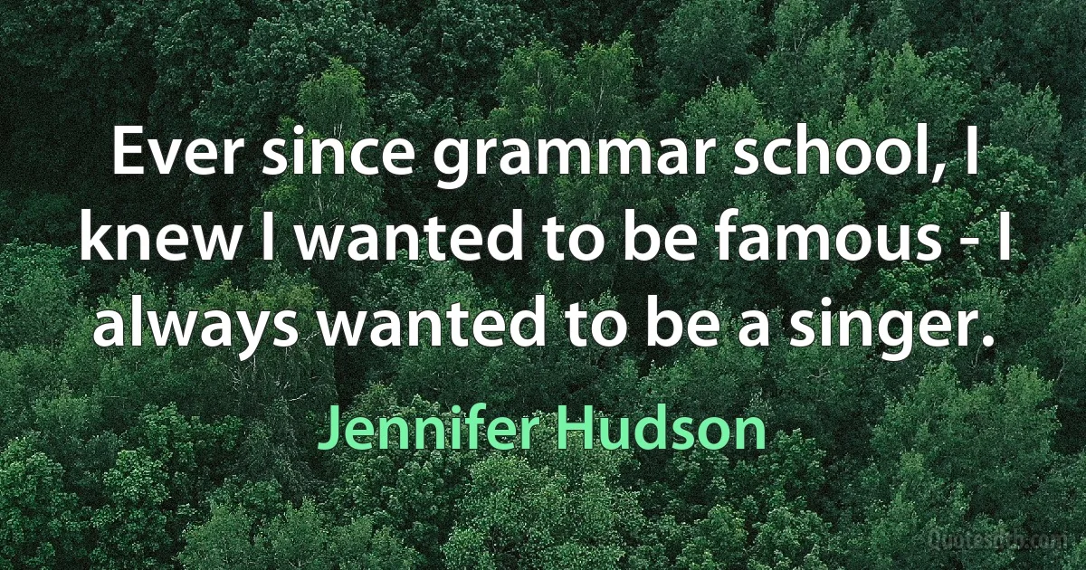 Ever since grammar school, I knew I wanted to be famous - I always wanted to be a singer. (Jennifer Hudson)