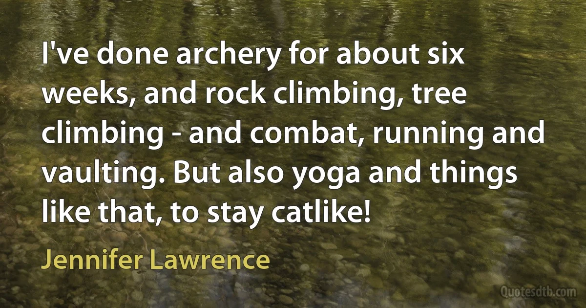 I've done archery for about six weeks, and rock climbing, tree climbing - and combat, running and vaulting. But also yoga and things like that, to stay catlike! (Jennifer Lawrence)