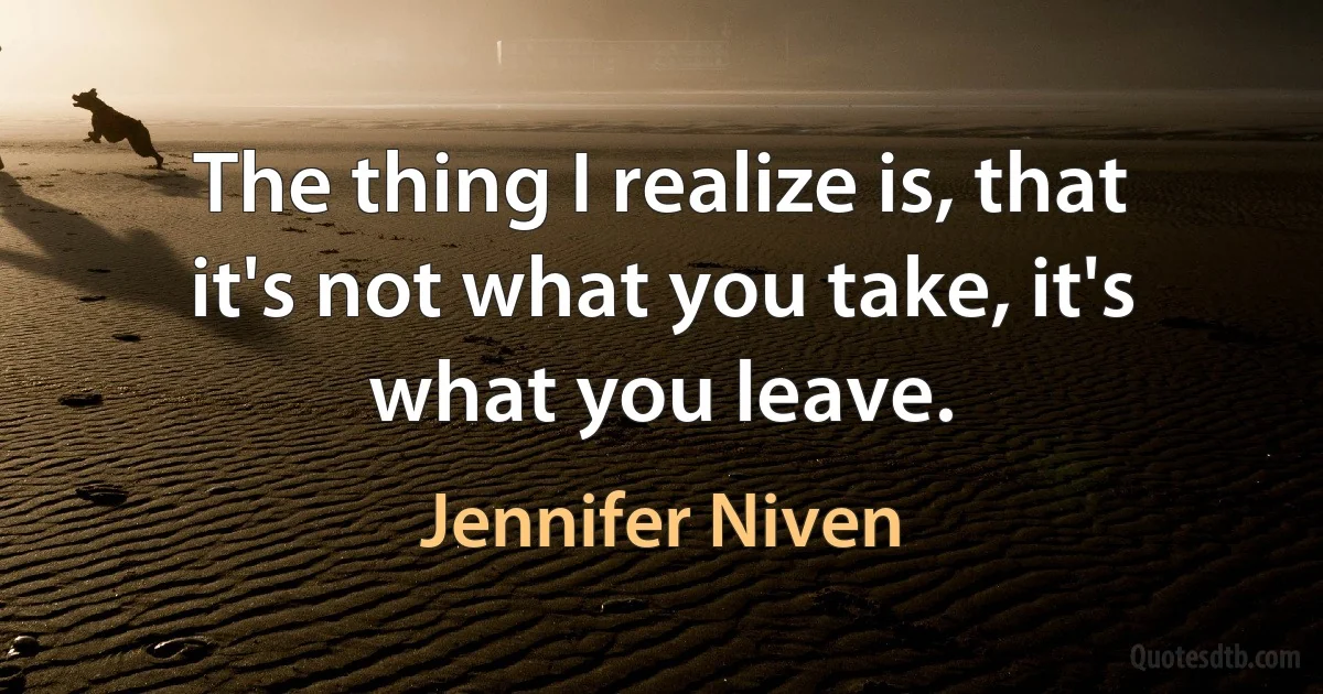 The thing I realize is, that it's not what you take, it's what you leave. (Jennifer Niven)