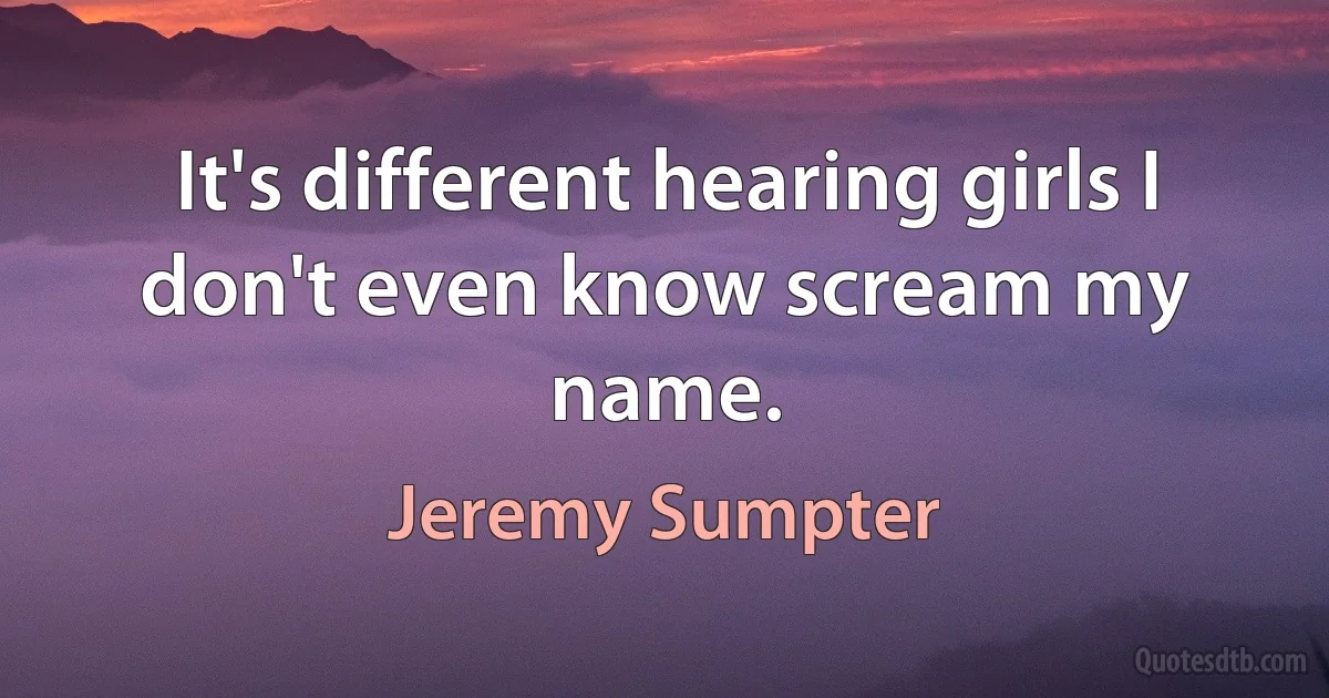 It's different hearing girls I don't even know scream my name. (Jeremy Sumpter)