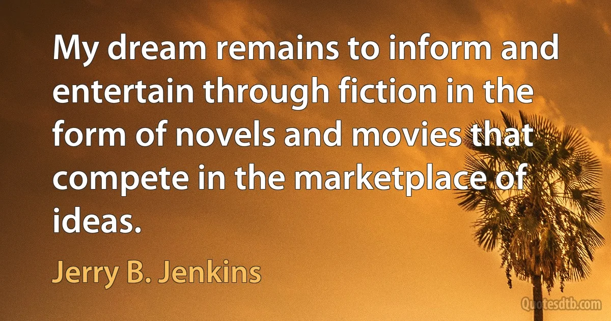 My dream remains to inform and entertain through fiction in the form of novels and movies that compete in the marketplace of ideas. (Jerry B. Jenkins)