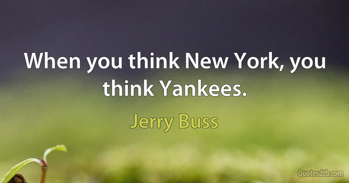 When you think New York, you think Yankees. (Jerry Buss)