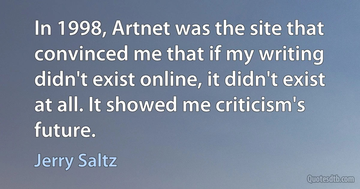 In 1998, Artnet was the site that convinced me that if my writing didn't exist online, it didn't exist at all. It showed me criticism's future. (Jerry Saltz)