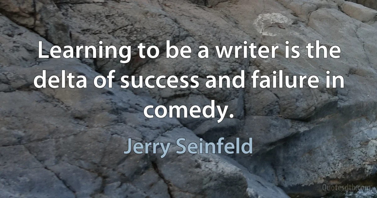 Learning to be a writer is the delta of success and failure in comedy. (Jerry Seinfeld)