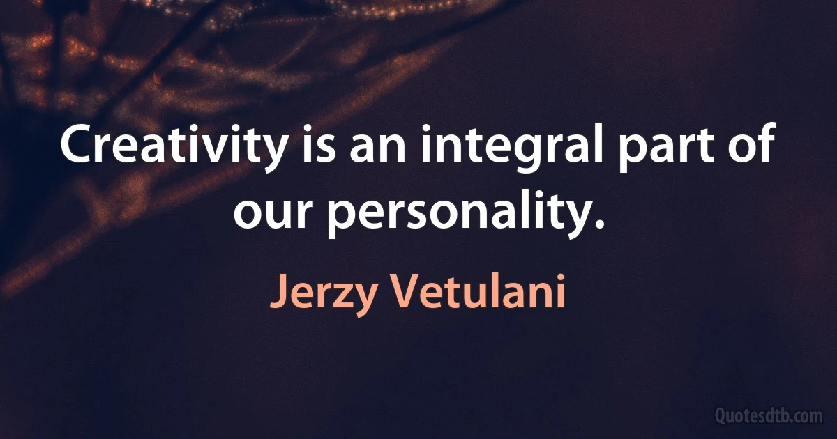 Creativity is an integral part of our personality. (Jerzy Vetulani)