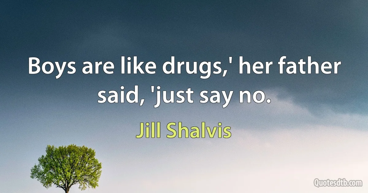 Boys are like drugs,' her father said, 'just say no. (Jill Shalvis)