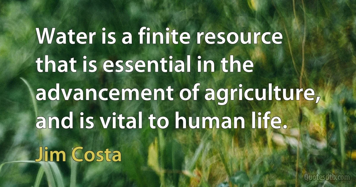 Water is a finite resource that is essential in the advancement of agriculture, and is vital to human life. (Jim Costa)