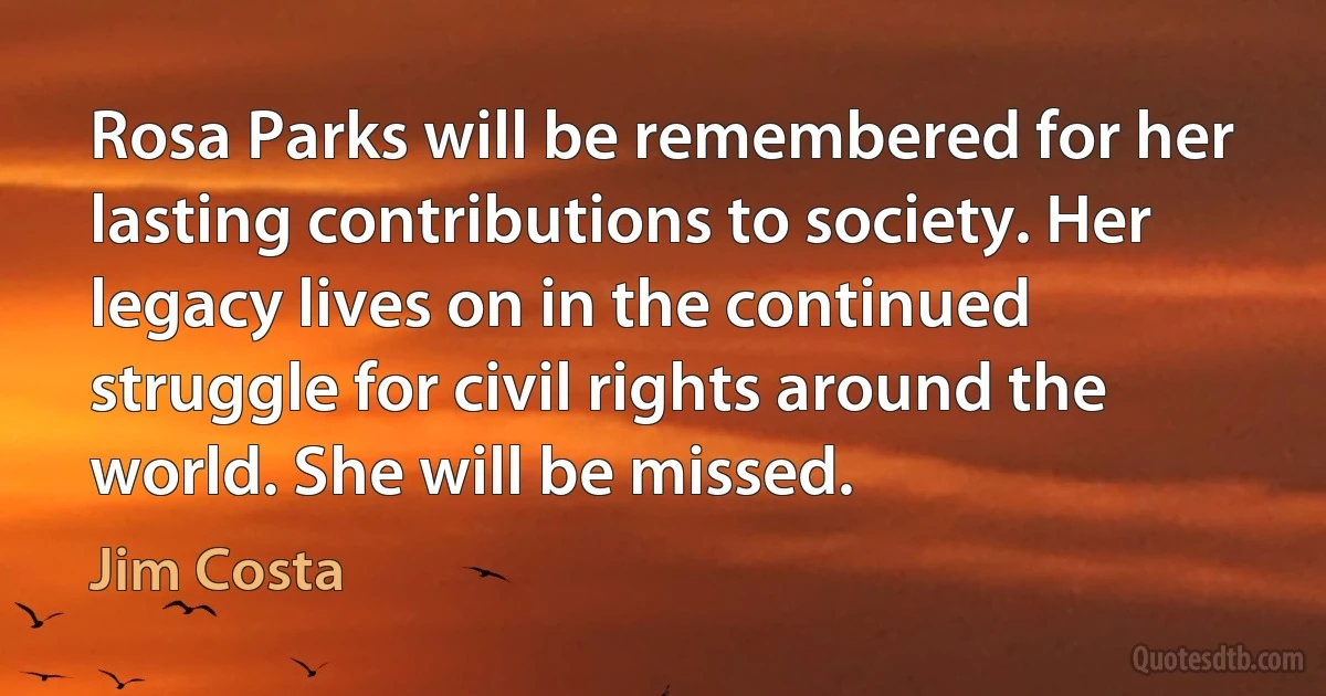 Rosa Parks will be remembered for her lasting contributions to society. Her legacy lives on in the continued struggle for civil rights around the world. She will be missed. (Jim Costa)